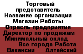 Торговый представитель › Название организации ­ Магазин Работы › Отрасль предприятия ­ Директор по продажам › Минимальный оклад ­ 40 000 - Все города Работа » Вакансии   . Алтайский край